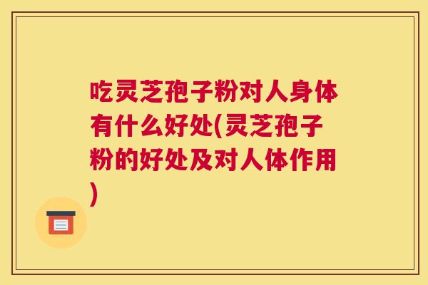 吃灵芝孢子粉对人身体有什么好处(灵芝孢子粉的好处及对人体作用)