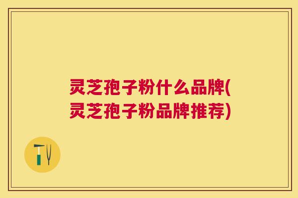 灵芝孢子粉什么品牌(灵芝孢子粉品牌推荐)