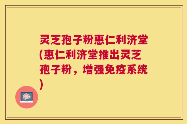 灵芝孢子粉惠仁利济堂(惠仁利济堂推出灵芝孢子粉，增强免疫系统)