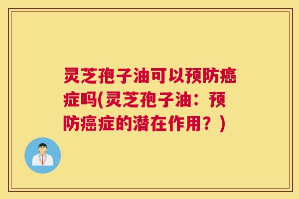 灵芝孢子油可以预防癌症吗(灵芝孢子油：预防癌症的潜在作用？)