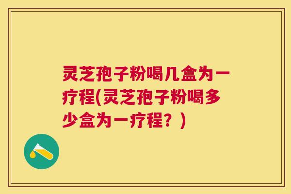 灵芝孢子粉喝几盒为一疗程(灵芝孢子粉喝多少盒为一疗程？)