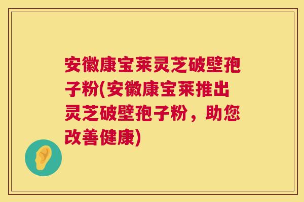 安徽康宝莱灵芝破壁孢子粉(安徽康宝莱推出灵芝破壁孢子粉，助您改善健康)