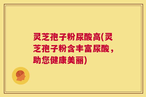 灵芝孢子粉尿酸高(灵芝孢子粉含丰富尿酸，助您健康美丽)