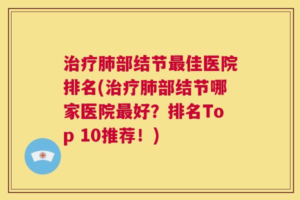 治疗肺部结节最佳医院排名(治疗肺部结节哪家医院最好？排名Top 10推荐！)