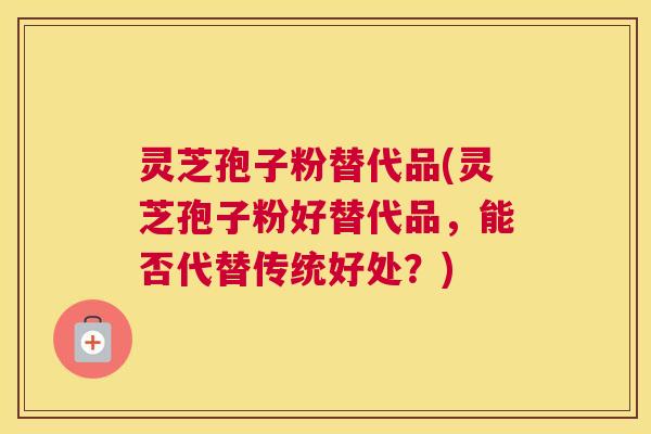 灵芝孢子粉替代品(灵芝孢子粉好替代品，能否代替传统好处？)