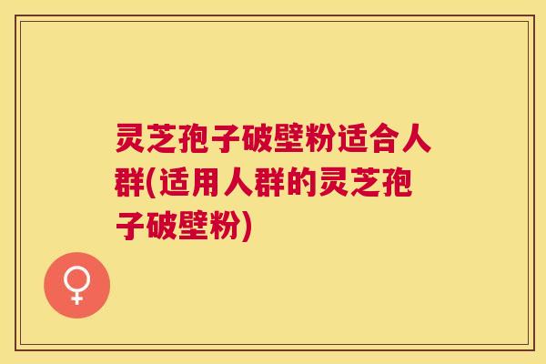 灵芝孢子破壁粉适合人群(适用人群的灵芝孢子破壁粉)