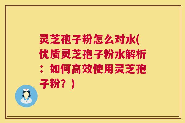 灵芝孢子粉怎么对水(优质灵芝孢子粉水解析：如何高效使用灵芝孢子粉？)