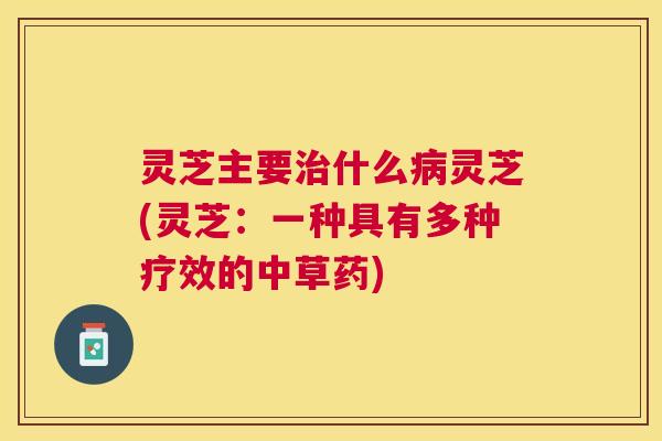 灵芝主要治什么病灵芝(灵芝：一种具有多种疗效的中草药)