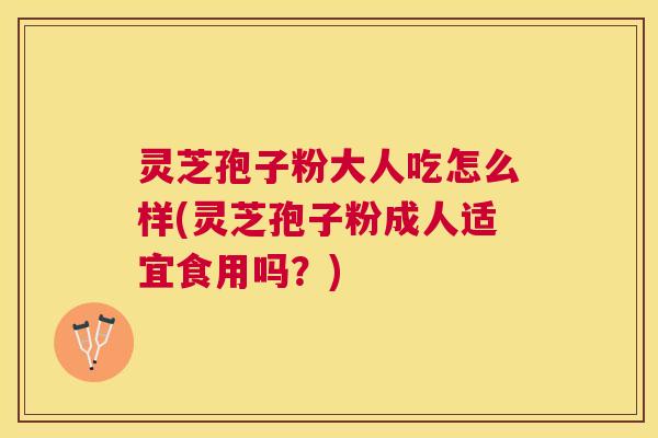 灵芝孢子粉大人吃怎么样(灵芝孢子粉成人适宜食用吗？)