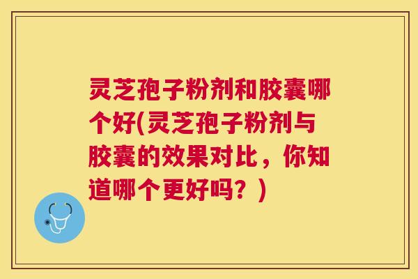 灵芝孢子粉剂和胶囊哪个好(灵芝孢子粉剂与胶囊的效果对比,你知道哪个更好吗?) 灵芝孢子粉剂和胶囊哪个好(灵芝孢子粉剂与胶囊的效果对比,你知道哪个更好吗?)