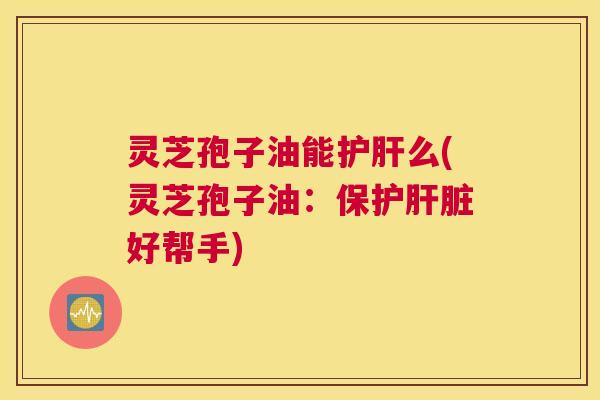 灵芝孢子油能么(灵芝孢子油:保护好帮手) 灵芝孢子油能么(灵芝孢子油:保护好帮手)