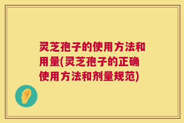 灵芝孢子的使用方法和用量(灵芝孢子的正确使用方法和剂量规范)