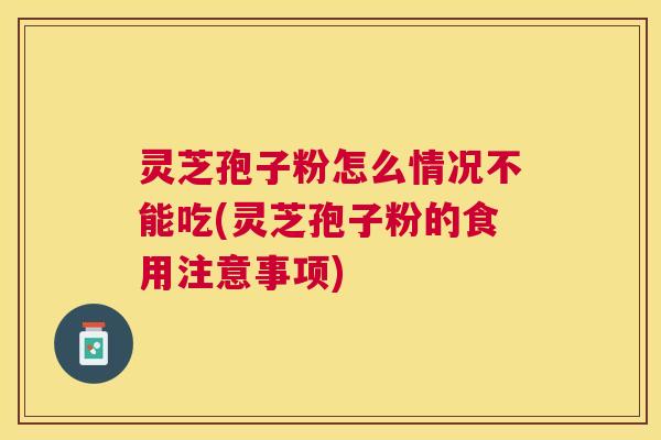 灵芝孢子粉怎么情况不能吃(灵芝孢子粉的食用注意事项)