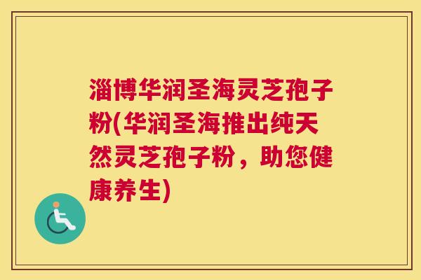 淄博华润圣海灵芝孢子粉(华润圣海推出纯天然灵芝孢子粉，助您健康养生)