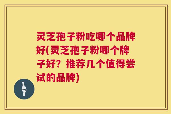 灵芝孢子粉吃哪个品牌好(灵芝孢子粉哪个牌子好？推荐几个值得尝试的品牌)