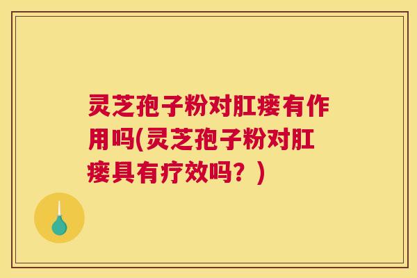 灵芝孢子粉对肛瘘有作用吗(灵芝孢子粉对肛瘘具有疗效吗？)