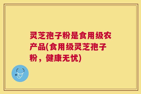 灵芝孢子粉是食用级农产品(食用级灵芝孢子粉，健康无忧)