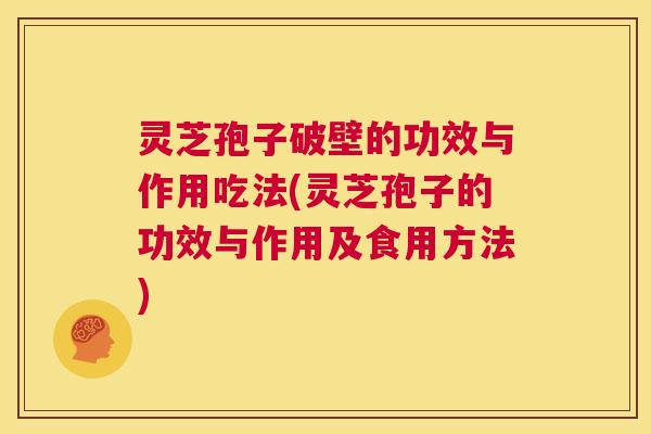 灵芝孢子破壁的功效与作用吃法(灵芝孢子的功效与作用及食用方法)