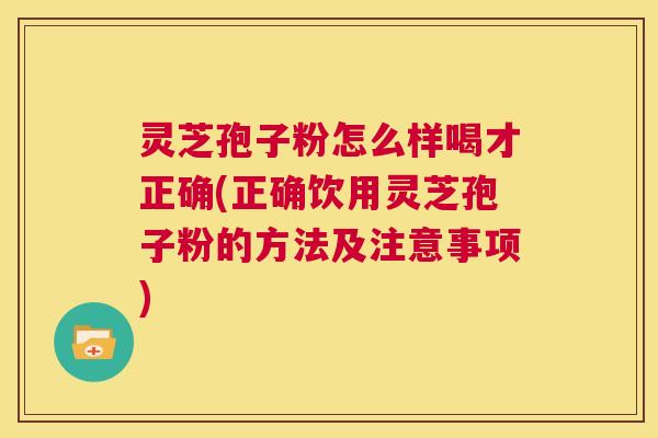 灵芝孢子粉怎么样喝才正确(正确饮用灵芝孢子粉的方法及注意事项)