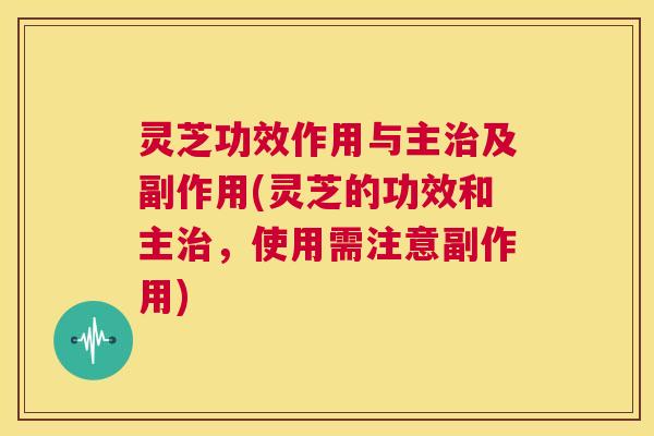 灵芝功效作用与主治及副作用(灵芝的功效和主治，使用需注意副作用)