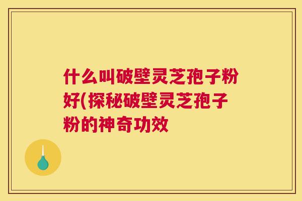什么叫破壁灵芝孢子粉好(探秘破壁灵芝孢子粉的神奇功效