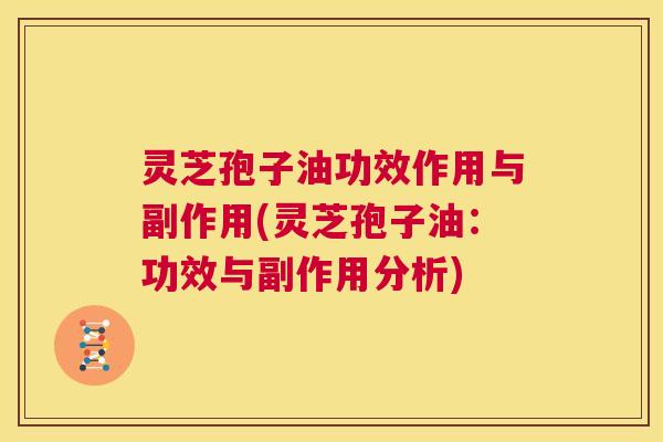 灵芝孢子油功效作用与副作用(灵芝孢子油：功效与副作用分析)