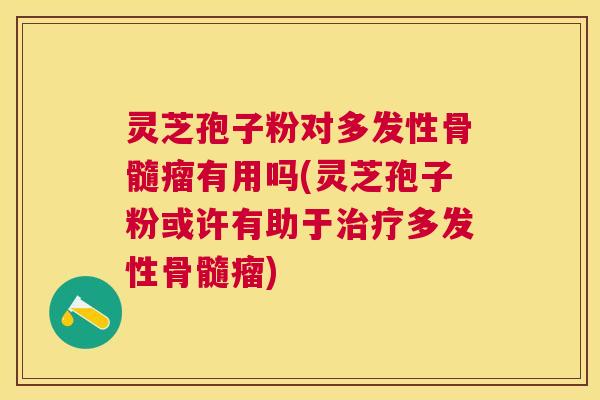 灵芝孢子粉对多发性骨髓瘤有用吗(灵芝孢子粉或许有助于治疗多发性骨髓瘤)