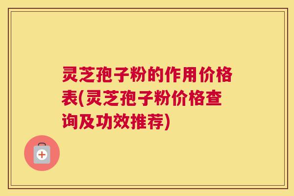 灵芝孢子粉的作用价格表(灵芝孢子粉价格查询及功效推荐)