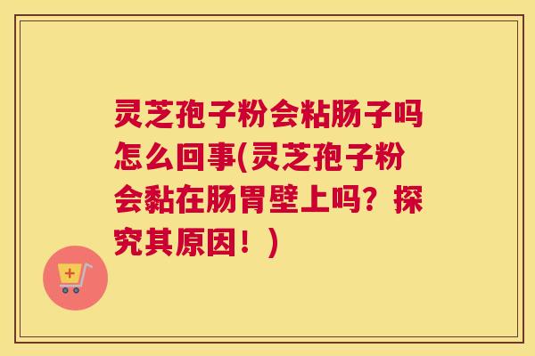 灵芝孢子粉会粘肠子吗怎么回事(灵芝孢子粉会黏在肠胃壁上吗？探究其原因！)