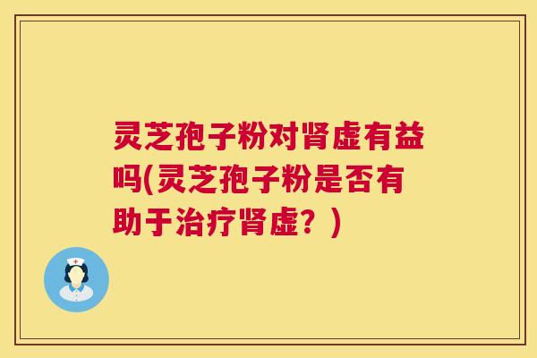 灵芝孢子粉对虚有益吗(灵芝孢子粉是否有助于虚?) 灵芝孢子粉对虚有益吗(灵芝孢子粉是否有助于虚?)