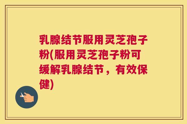 乳腺结节服用灵芝孢子粉(服用灵芝孢子粉可缓解乳腺结节,有效保健) 乳腺结节服用灵芝孢子粉(服用灵芝孢子粉可缓解乳腺结节,有效保健)