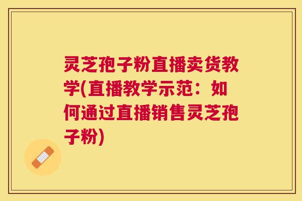 灵芝孢子粉直播卖货教学(直播教学示范：如何通过直播销售灵芝孢子粉)