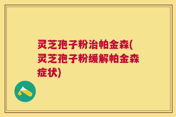 灵芝孢子粉治帕金森(灵芝孢子粉缓解帕金森症状)