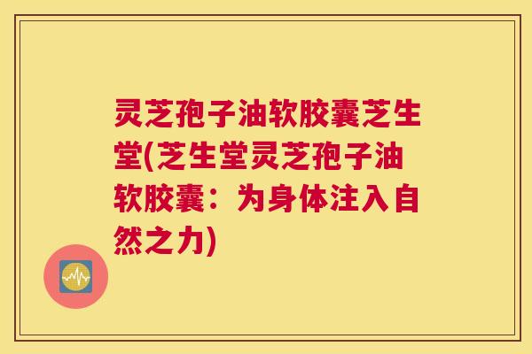 灵芝孢子油软胶囊芝生堂(芝生堂灵芝孢子油软胶囊：为身体注入自然之力)