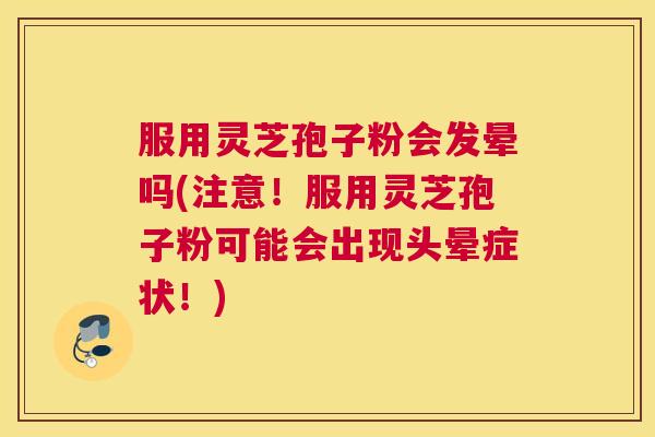 服用灵芝孢子粉会发晕吗(注意！服用灵芝孢子粉可能会出现头晕症状！)