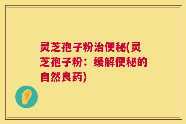 灵芝孢子粉治便秘(灵芝孢子粉：缓解便秘的自然良药)