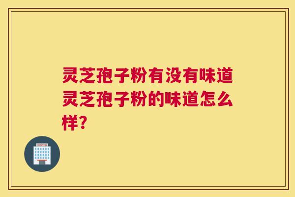灵芝孢子粉有没有味道灵芝孢子粉的味道怎么样? 灵芝孢子粉有没有味道灵芝孢子粉的味道怎么样?