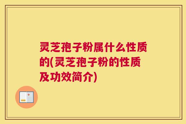 灵芝孢子粉属什么性质的(灵芝孢子粉的性质及功效简介)