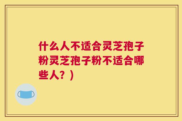 什么人不适合灵芝孢子粉灵芝孢子粉不适合哪些人？)