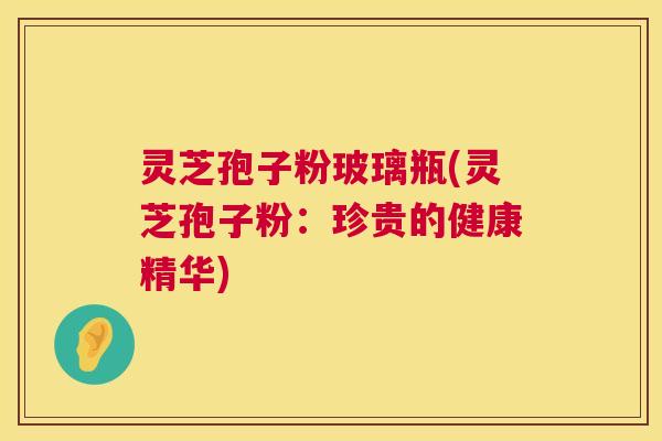 灵芝孢子粉玻璃瓶(灵芝孢子粉：珍贵的健康精华)