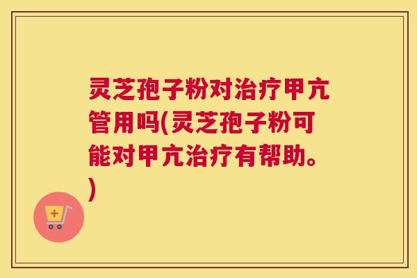 灵芝孢子粉对治疗甲亢管用吗(灵芝孢子粉可能对甲亢治疗有帮助。)
