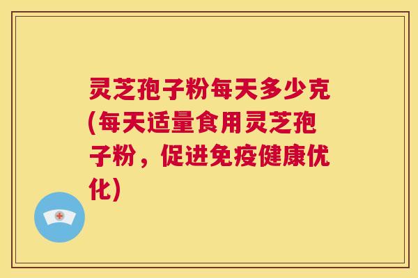灵芝孢子粉每天多少克(每天适量食用灵芝孢子粉，促进免疫健康优化)