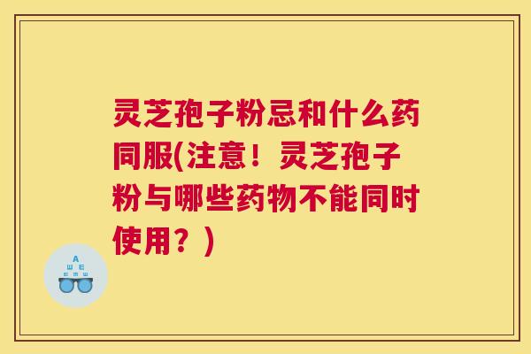 灵芝孢子粉忌和什么药同服(注意!灵芝孢子粉与哪些不能同时使用?) 灵芝孢子粉忌和什么药同服(注意!灵芝孢子粉与哪些不能同时使用?)