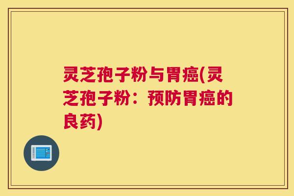 灵芝孢子粉与胃癌(灵芝孢子粉：预防胃癌的良药)