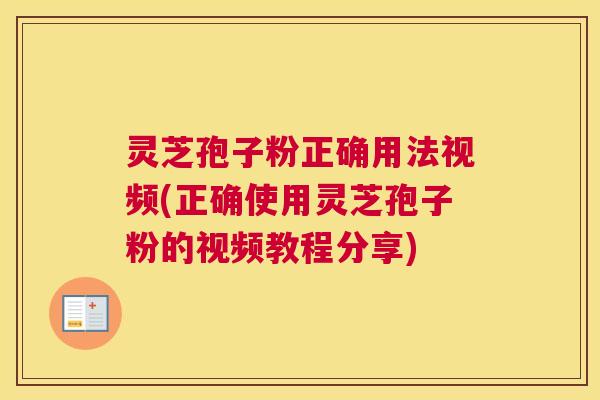 灵芝孢子粉正确用法视频(正确使用灵芝孢子粉的视频教程分享)