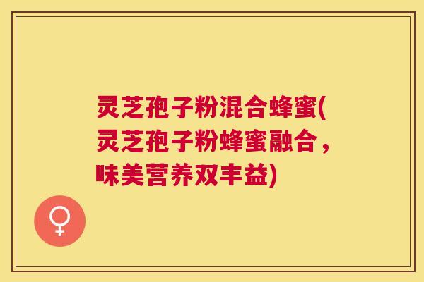 灵芝孢子粉混合蜂蜜(灵芝孢子粉蜂蜜融合，味美营养双丰益)