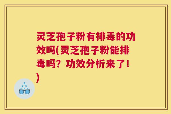 灵芝孢子粉有排毒的功效吗(灵芝孢子粉能排毒吗？功效分析来了！)