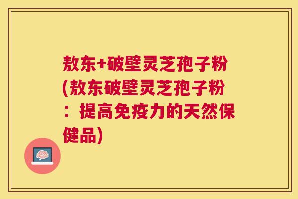 敖东+破壁灵芝孢子粉(敖东破壁灵芝孢子粉:提高免疫力的天然保健品) 敖东+破壁灵芝孢子粉(敖东破壁灵芝孢子粉:提高免疫力的天然保健品)