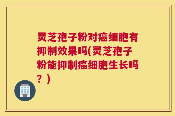 灵芝孢子粉对细胞有抑制效果吗(灵芝孢子粉能抑制细胞生长吗?) 灵芝孢子粉对细胞有抑制效果吗(灵芝孢子粉能抑制细胞生长吗?)