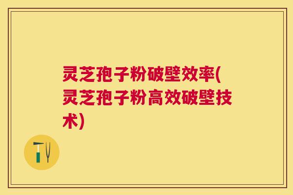 灵芝孢子粉破壁效率(灵芝孢子粉高效破壁技术)
